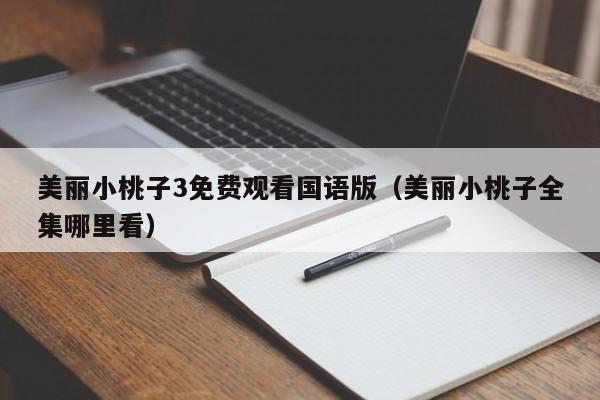 美丽小桃子3免费观看国语版（美丽小桃子全集哪里看）