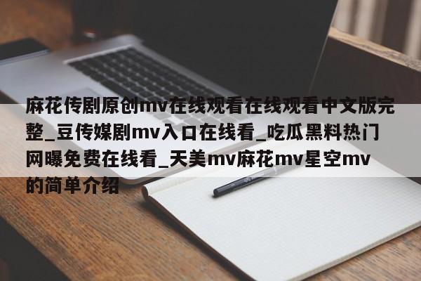 麻花传剧原创mv在线观看在线观看中文版完整_豆传媒剧mv入口在线看_吃瓜黑料热门网曝免费在线看_天美mv麻花mv星空mv的简单介绍
