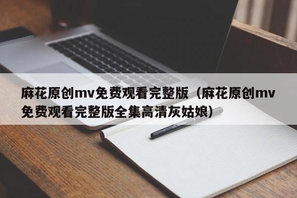 麻花原创mv免费观看完整版（麻花原创mv免费观看完整版全集高清灰姑娘）