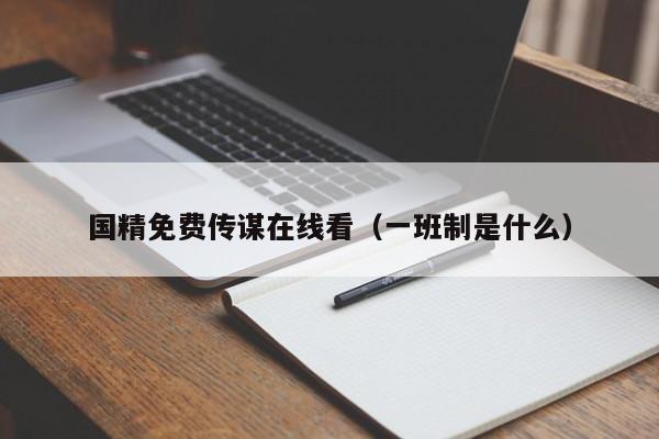 国精免费传谋在线看（一班制是什么）