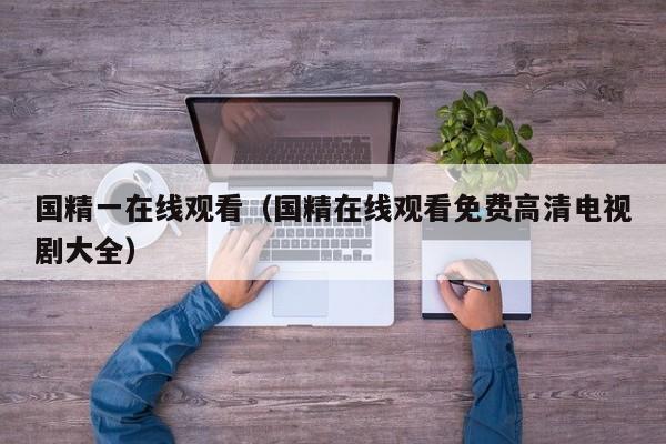 国精一在线观看（国精在线观看免费高清电视剧大全）