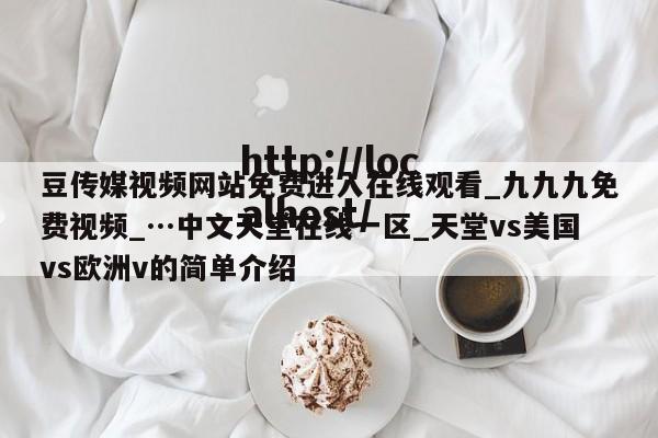 豆传媒视频网站免费进入在线观看_九九九免费视频_…中文天堂在线一区_天堂vs美国vs欧洲v的简单介绍