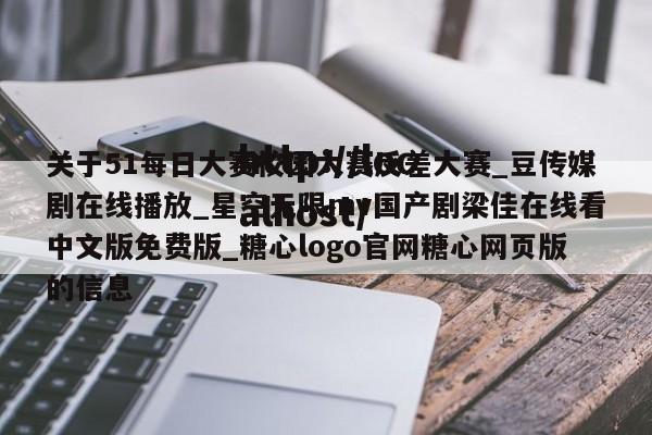 关于51每日大赛校园大赛反差大赛_豆传媒剧在线播放_星空无限mv国产剧梁佳在线看中文版免费版_糖心logo官网糖心网页版的信息